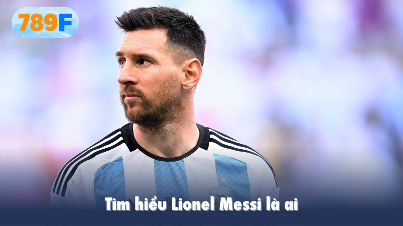 Tìm hiểu Lionel Messi là ai